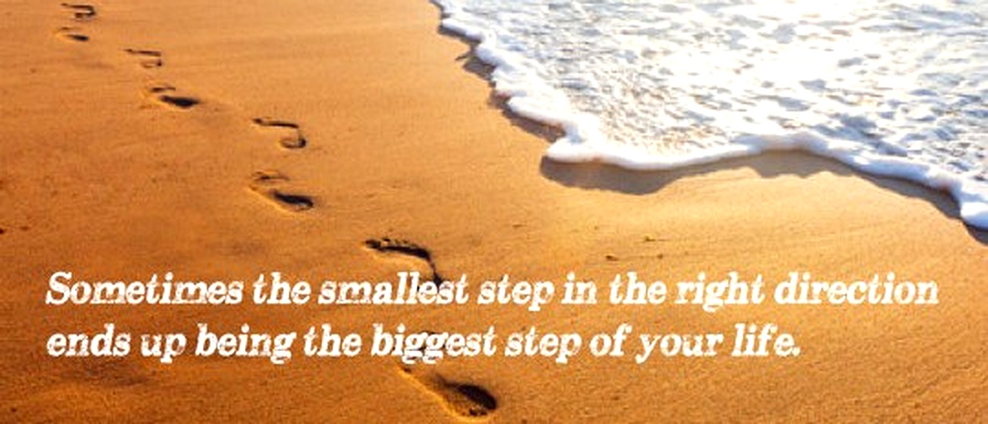 Sometimes the smallest step in the right direction becomes the biggest step of your life.